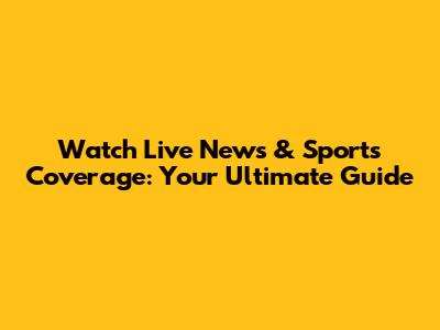 Watch Live News & Sports Coverage: Your Ultimate Guide