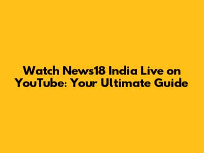 Watch News18 India Live on YouTube: Your Ultimate Guide
