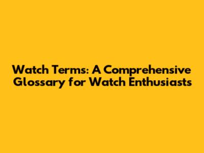 Watch Terms: A Comprehensive Glossary for Watch Enthusiasts