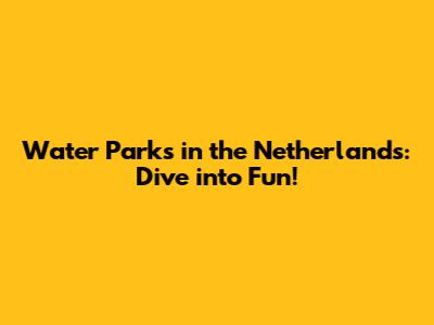 Water Parks in the Netherlands: Dive into Fun!