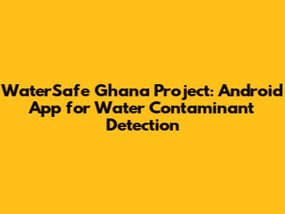 WaterSafe Ghana Project: Android App for Water Contaminant Detection