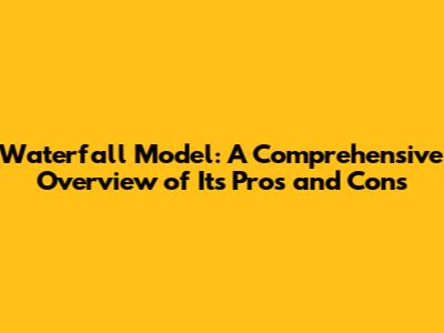 Waterfall Model: A Comprehensive Overview of Its Pros and Cons