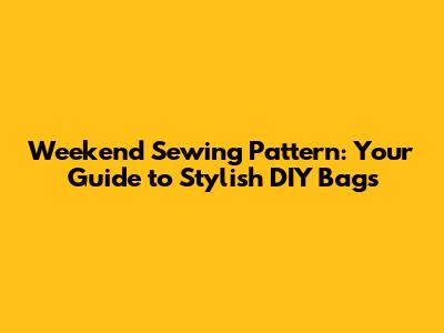 Weekend Sewing Pattern: Your Guide to Stylish DIY Bags