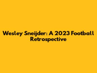 Wesley Sneijder: A 2023 Football Retrospective