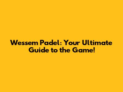 Wessem Padel: Your Ultimate Guide to the Game!