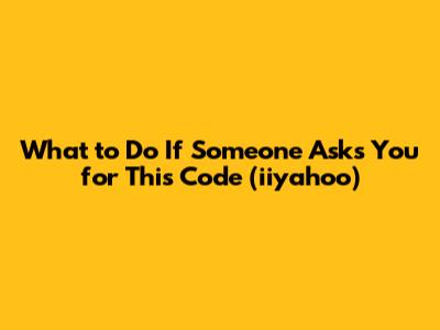 What to Do If Someone Asks You for This Code (iiyahoo)