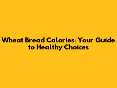 Wheat Bread Calories: Your Guide to Healthy Choices