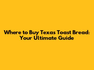 Where to Buy Texas Toast Bread: Your Ultimate Guide