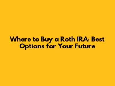 Where to Buy a Roth IRA: Best Options for Your Future