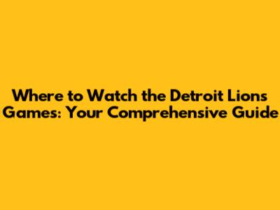 Where to Watch the Detroit Lions Games: Your Comprehensive Guide