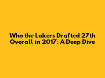 Who the Lakers Drafted 27th Overall in 2017: A Deep Dive