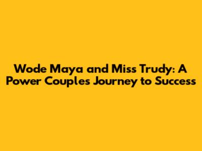 Wode Maya and Miss Trudy: A Power Couple's Journey to Success