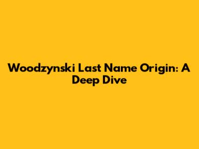 Woodzynski Last Name Origin: A Deep Dive