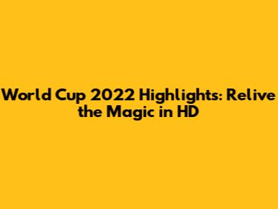 World Cup 2022 Highlights: Relive the Magic in HD