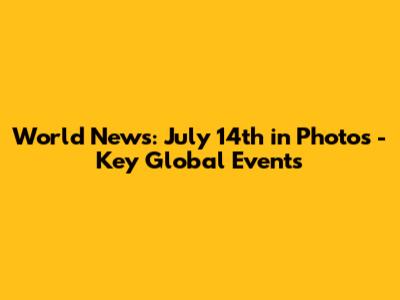 World News: July 14th in Photos - Key Global Events