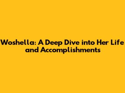 Woshella: A Deep Dive into Her Life and Accomplishments