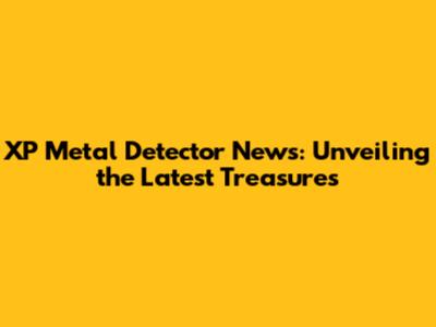 XP Metal Detector News: Unveiling the Latest Treasures