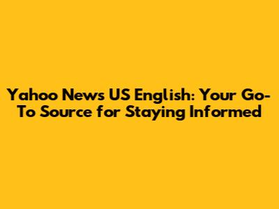 Yahoo News US English: Your Go-To Source for Staying Informed