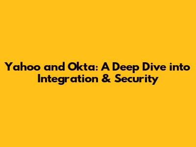 Yahoo and Okta: A Deep Dive into Integration & Security