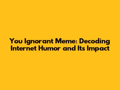 You Ignorant Meme: Decoding Internet Humor and Its Impact