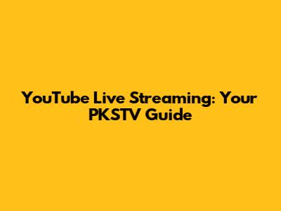 YouTube Live Streaming: Your PKSTV Guide