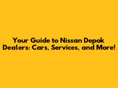 Your Guide to Nissan Depok Dealers: Cars, Services, and More!