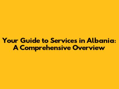 Your Guide to Services in Albania: A Comprehensive Overview