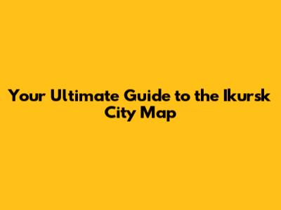 Your Ultimate Guide to the Ikursk City Map
