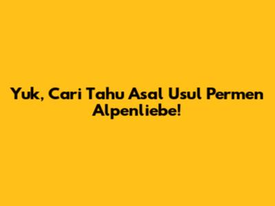 Yuk, Cari Tahu Asal Usul Permen Alpenliebe!