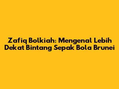 Zafiq Bolkiah: Mengenal Lebih Dekat Bintang Sepak Bola Brunei