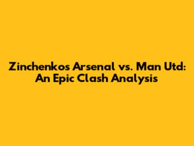 Zinchenko's Arsenal vs. Man Utd: An Epic Clash Analysis