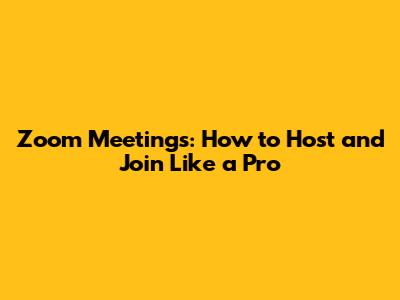 Zoom Meetings: How to Host and Join Like a Pro