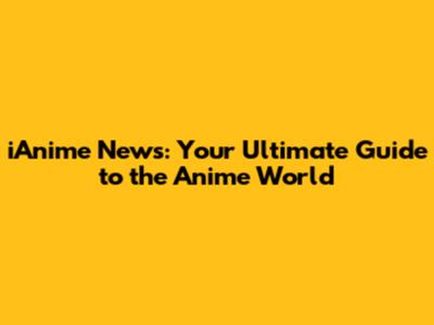 iAnime News: Your Ultimate Guide to the Anime World