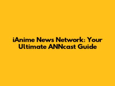 iAnime News Network: Your Ultimate ANNcast Guide