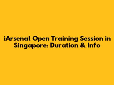 iArsenal Open Training Session in Singapore: Duration & Info