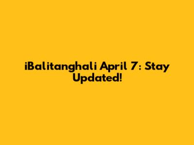 iBalitanghali April 7: Stay Updated!