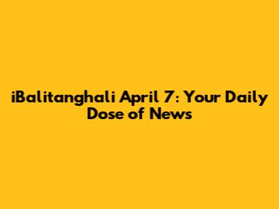 iBalitanghali April 7: Your Daily Dose of News