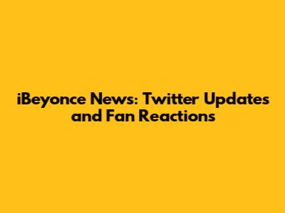 iBeyonce News: Twitter Updates and Fan Reactions