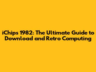 iChips 1982: The Ultimate Guide to Download and Retro Computing