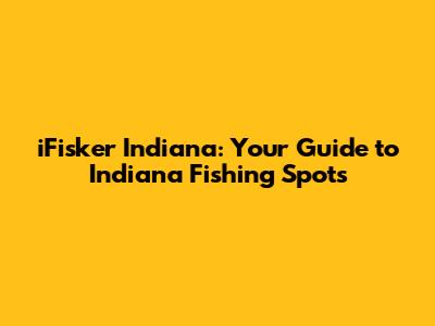 iFisker Indiana: Your Guide to Indiana Fishing Spots