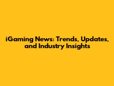 iGaming News: Trends, Updates, and Industry Insights