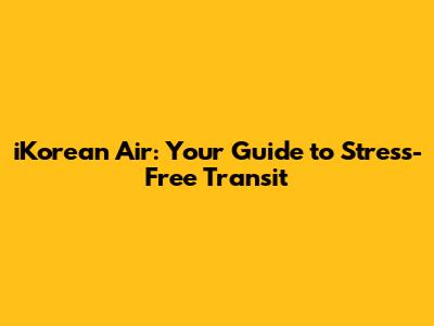 iKorean Air: Your Guide to Stress-Free Transit