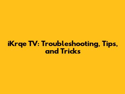 iKrqe TV: Troubleshooting, Tips, and Tricks