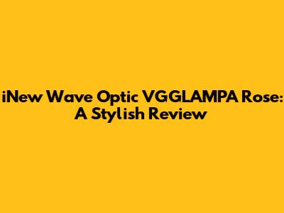 iNew Wave Optic VGGLAMPA Rose: A Stylish Review