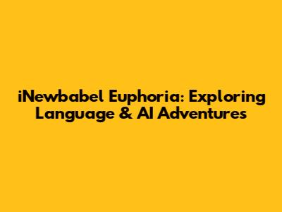 iNewbabel Euphoria: Exploring Language & AI Adventures