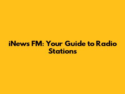 iNews FM: Your Guide to Radio Stations