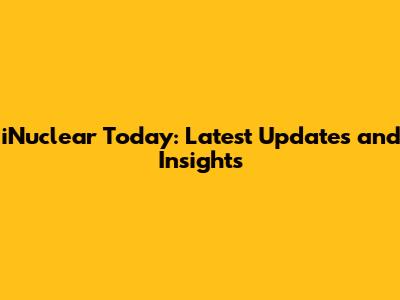 iNuclear Today: Latest Updates and Insights