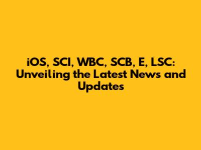 iOS, SCI, WBC, SCB, E, LSC: Unveiling the Latest News and Updates