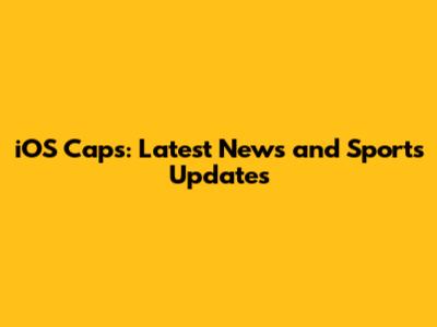 iOS Caps: Latest News and Sports Updates