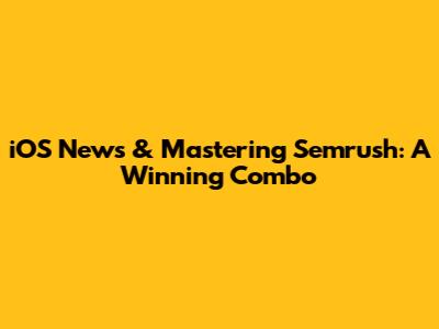 iOS News & Mastering Semrush: A Winning Combo
